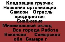 Кладовщик-грузчик › Название организации ­ Самсон › Отрасль предприятия ­ Снабжение › Минимальный оклад ­ 27 000 - Все города Работа » Вакансии   . Самарская обл.,Самара г.